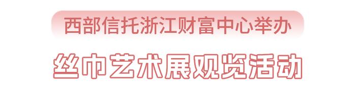 信托快报丨西部信托浙江财富中心举办丝巾艺术展观览活动