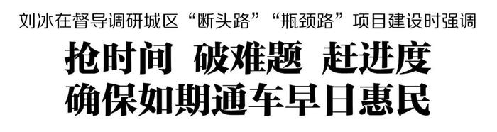 刘冰在督导调研城区“断头路”“瓶颈路”项目建设时强调 抢时间 破难题 赶进度 确保如期通车早日惠民