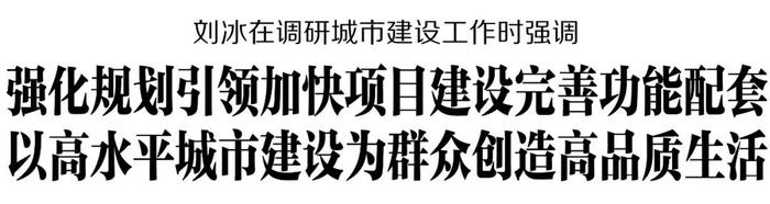 刘冰在调研城市建设工作时强调 强化规划引领加快项目建设完善功能配套 以高水平城市建设为群众创造高品质生活