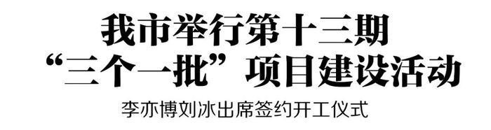 我市举行第十三期“三个一批”项目建设活动 李亦博刘冰出席签约开工仪式