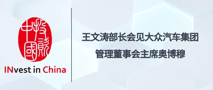 投资中国专栏 | 王文涛部长会见大众汽车集团管理董事会主席奥博穆