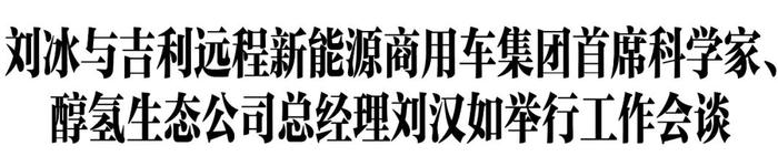 刘冰与吉利远程新能源商用车集团首席科学家、 醇氢生态公司总经理刘汉如举行工作会谈