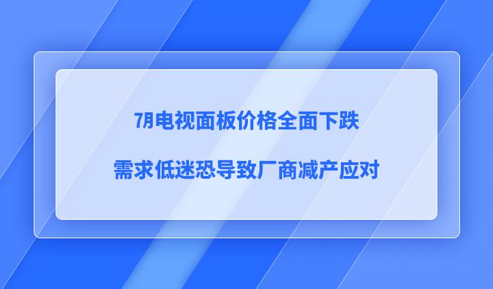 7月电视面板价格全面下跌，需求低迷恐导致厂商减产应对