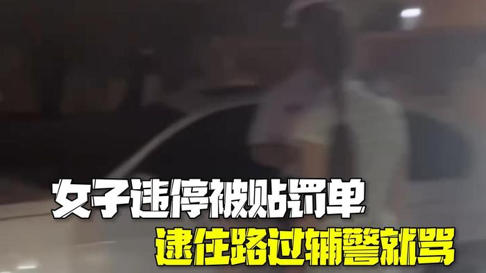 警方通报女子违停被贴罚单辱骂路过辅警：认错悔过，行政处罚！