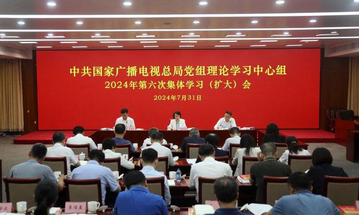 国家广播电视总局党组理论学习中心组举行2024年第六次集体学习（扩大）会