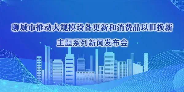 【新闻发布】“聊城市推动大规模设备更新和消费品以旧换新”主题新闻发布会：工业技改提级专场