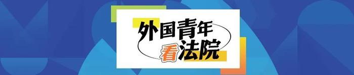 外国青年看法院 | “我看到了最真实、最质朴的司法画卷”