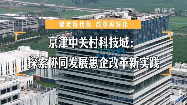 锚定现代化 改革再深化｜京津中关村科技城：探索协同发展惠企改革新实践