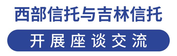 信托快报丨西部信托与吉林信托开展座谈交流