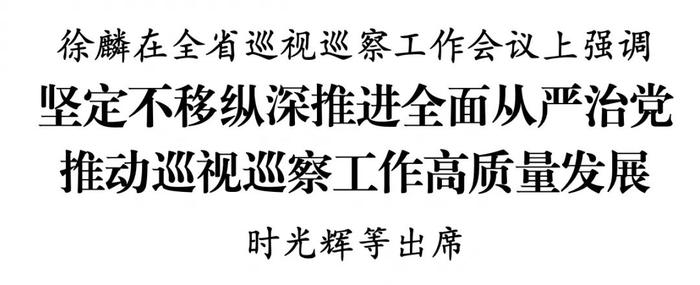 徐麟在全省巡视巡察工作会议上强调 坚定不移纵深推进全面从严治党 推动巡视巡察工作高质量发展