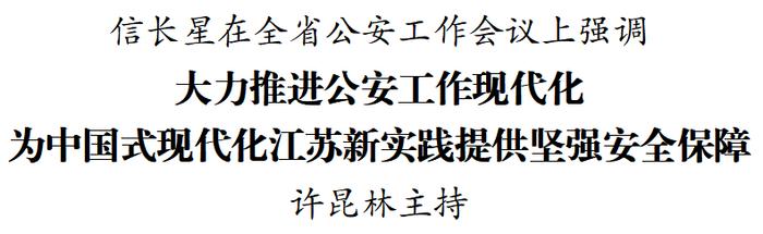 信长星在全省公安工作会议上强调 大力推进公安工作现代化 为中国式现代化江苏新实践提供坚强安全保障 许昆林主持