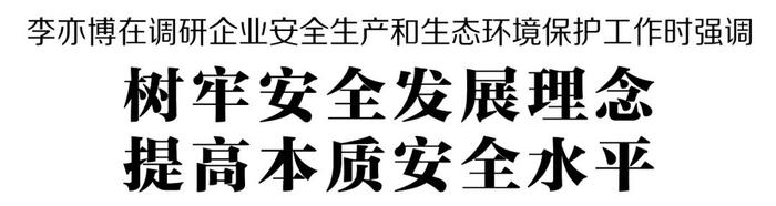 李亦博在调研企业安全生产和生态环境保护工作时强调 树牢安全发展理念 提高本质安全水平