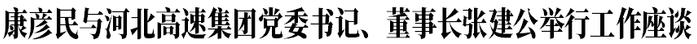 康彦民与河北高速集团党委书记、董事长张建公举行工作座谈