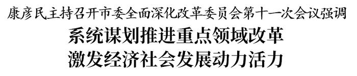 康彦民主持召开市委全面深化改革委员会第十一次会议