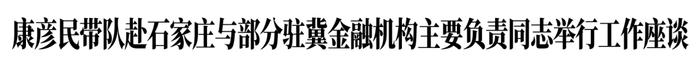 康彦民带队赴石家庄与部分驻冀金融机构主要负责同志举行工作座谈