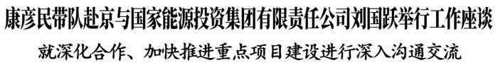 康彦民带队赴京与国家能源投资集团有限责任公司刘国跃举行工作座谈