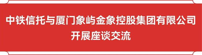 公司动态 | 中铁信托总经理陈赤在厦门开展系列商务活动