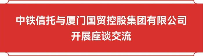 公司动态 | 中铁信托总经理陈赤在厦门开展系列商务活动