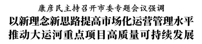 康彦民：以新理念新思路提高市场化运营管理水平  推动大运河重点项目高质量可持续发展