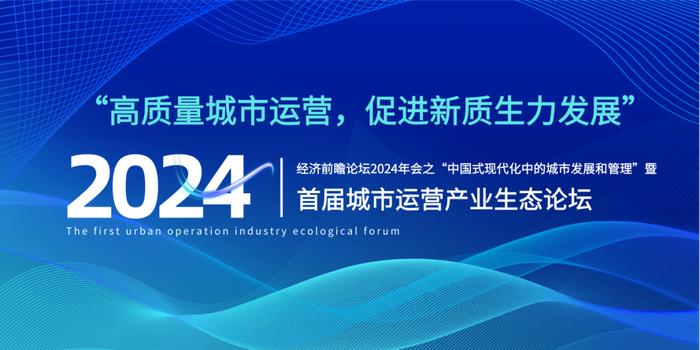 预告丨经济前瞻论坛2024年会之“中国式现代化中的城市发展和管理”暨首届城市运营产业生态论坛