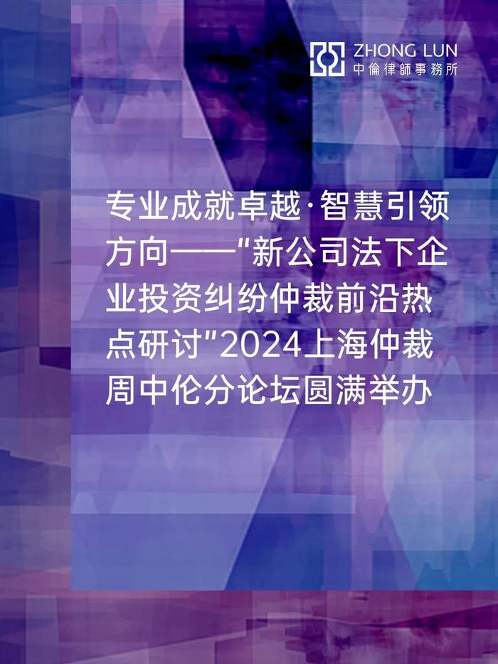 专业成就卓越·智慧引领方向——“新公司法下企业投资纠纷仲裁前沿热点研讨”2024上海仲裁周中伦分论坛圆满举办