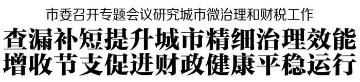 市委召开专题会议研究城市微治理和财税工作 查漏补短提升城市精细治理效能 增收节支促进财政健康平稳运行