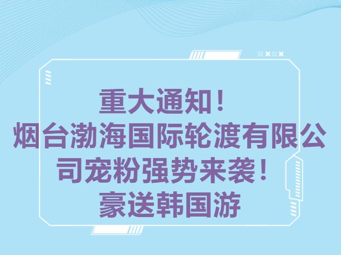 重大通知！烟台渤海国际轮渡有限公司宠粉强势来袭！豪送韩国游