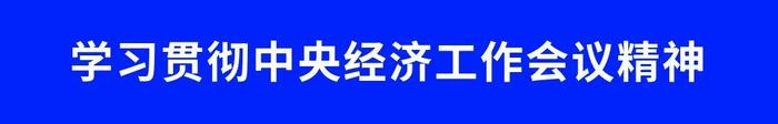 砥砺奋进 向“新”而行 ——中央经济工作会议精神鼓舞民营企业家迎难而上勇担使命之三