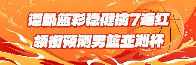 男篮亚洲杯开战!专家谭凯篮彩7连红领衔红单