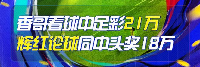 精选足篮专家:香哥看球中足彩头奖+任九揽21万