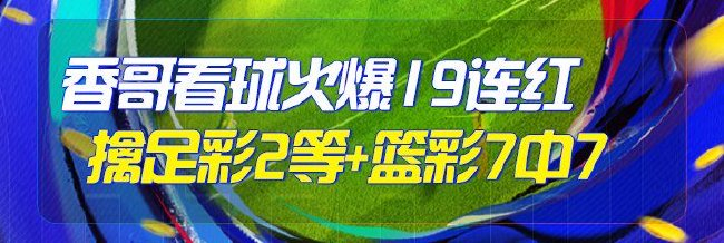 精选足篮专家：香哥看球19连红擒足彩2等+篮彩7连红