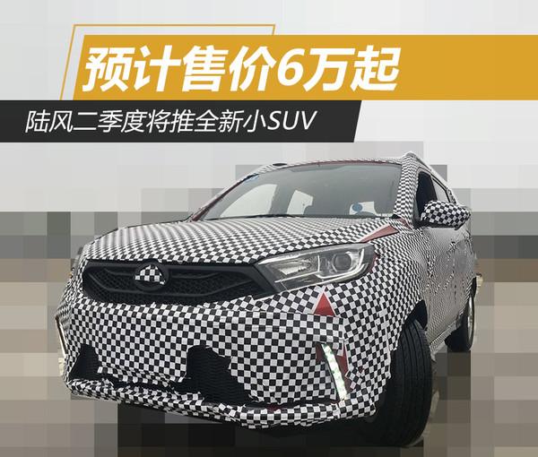 陆风二季度将推全新小SUV 预计售价6万起