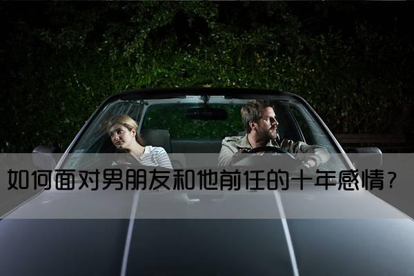 如何面对男朋友和他前任十年感情