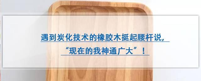 知识 | 遇到炭化技术的橡胶木挺起腰杆说，“现在的我神通广大”！