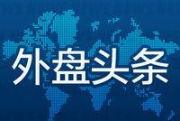 外盘头条:特朗普再次呼吁美联储将利率降至零以下
