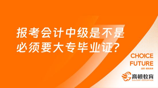 報考會計中級必須要大專畢業證嗎高頓教育