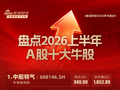 上半年A股十大牛股：中船特气大涨767%，宏和科技、金安国纪涨超600% | 2026年中盘点