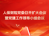 人保财险党委召开扩大会议暨党建工作领导小组会议 启动部署全系统开展树立和践行正确政绩观学习教育工作