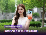 满血2亿超长焦 怎么放大都清晰  华为Pura 90系列体验