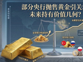 部分央行抛售黄金引关注 未来持有价值几何？