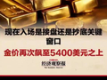 金价再次飙至5400美元之上 现在入场是接盘还是抄底关键窗口？