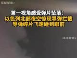 第一视角感受弹片坠落:以色列北部夜空惊现导弹拦截 导弹碎片飞速砸到眼前