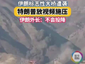伊朗标志性大桥遭袭特朗普放视频施压 伊朗外长：不会投降