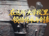 文脉华章丨在这所“大学校”里领悟传承与创新