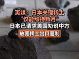 英媒：日本关键稀土仅够维持数月，日本已请求美国劝说中方放宽稀土出口管制