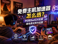 免费主机加速器怎么选？PS和Switch玩家看免费试用与设置
