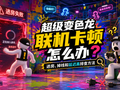 超级变色龙联机卡顿怎么办？进房、掉线和延迟高排查方法