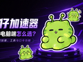 外星仔加速器手机端和电脑端怎么选？7张图看懂免费加速、工具与口令功能