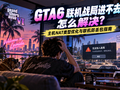 GTA6联机战局进不去怎么解决？主机NAT类型优化与联机防丢包指南