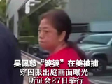 吴佩慈“婆婆”在美被捕，穿囚服出庭画面曝光，听证会27日举行
